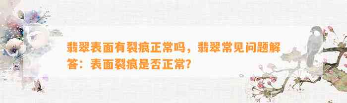 翡翠表面有裂痕正常吗，翡翠常见疑问解答：表面裂痕是不是正常？