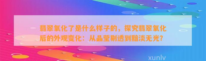 翡翠氧化了是什么样子的，探究翡翠氧化后的外观变化：从晶莹剔透到黯淡无光？