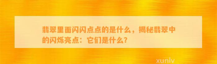 翡翠里面闪闪点点的是什么，揭秘翡翠中的闪烁亮点：它们是什么？