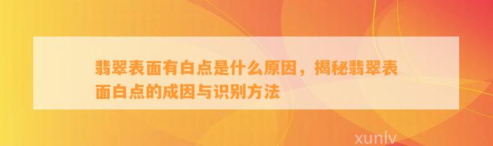 翡翠表面有白点是什么起因，揭秘翡翠表面白点的成因与识别方法