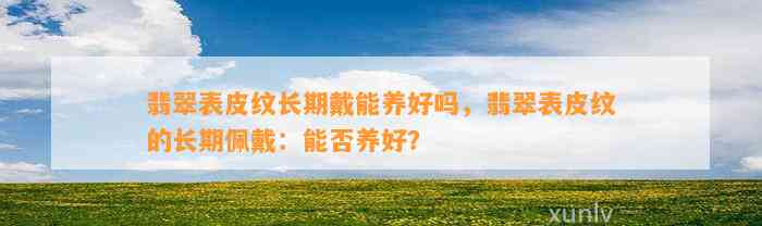 翡翠表皮纹长期戴能养好吗，翡翠表皮纹的长期佩戴：能否养好？