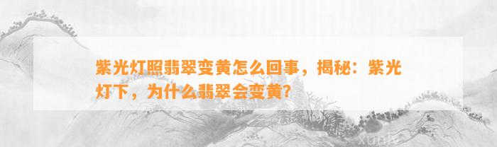 紫光灯照翡翠变黄怎么回事，揭秘：紫光灯下，为什么翡翠会变黄？