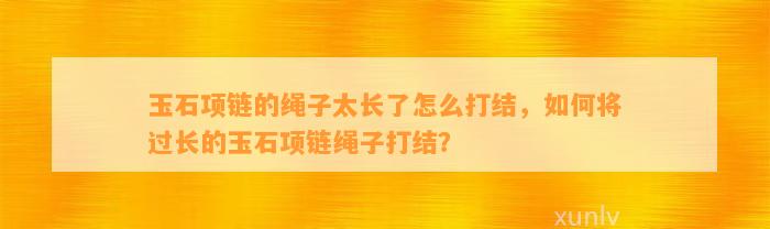 玉石项链的绳子太长了怎么打结，怎样将过长的玉石项链绳子打结？