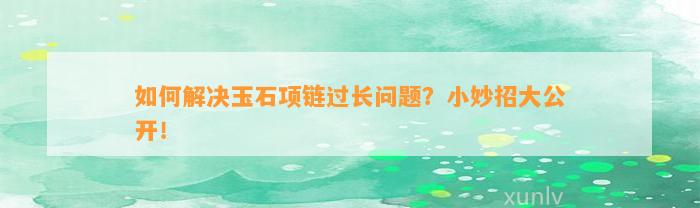 怎样解决玉石项链过长疑问？小妙招大公开！