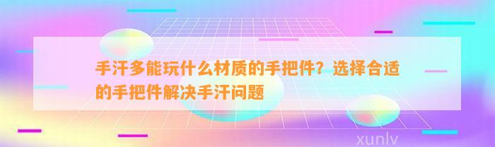 手汗多能玩什么材质的手把件？选择合适的手把件解决手汗疑问