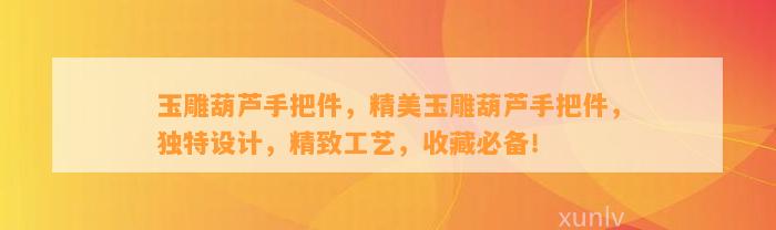 玉雕葫芦手把件，精美玉雕葫芦手把件，特别设计，精致工艺，收藏必备！