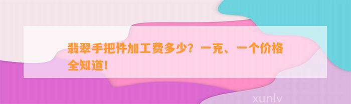 翡翠手把件加工费多少？一克、一个价格全知道！
