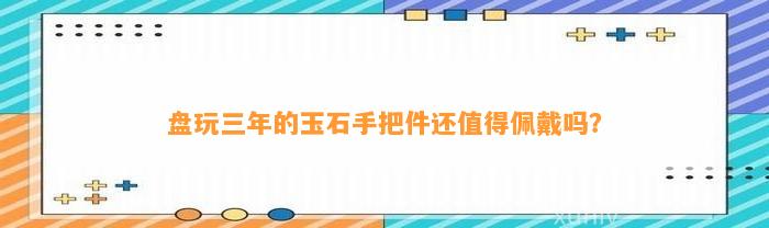 盘玩三年的玉石手把件还值得佩戴吗？