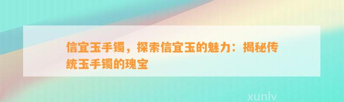 信宜玉手镯，探索信宜玉的魅力：揭秘传统玉手镯的瑰宝