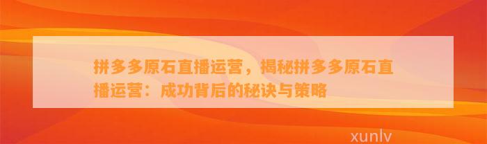 拼多多原石直播运营，揭秘拼多多原石直播运营：成功背后的秘诀与策略