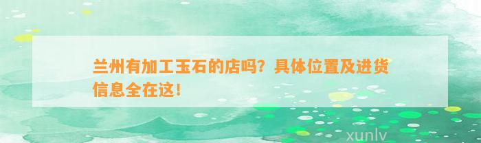 兰州有加工玉石的店吗？具体位置及进货信息全在这！