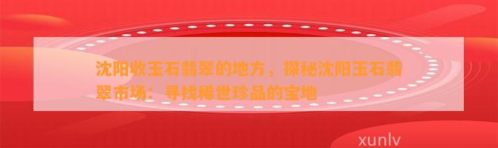 沈阳收玉石翡翠的地方，探秘沈阳玉石翡翠市场：寻找稀世珍品的宝地