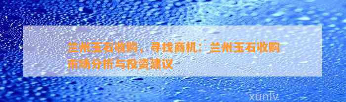 兰州玉石收购，寻找商机：兰州玉石收购市场分析与投资建议