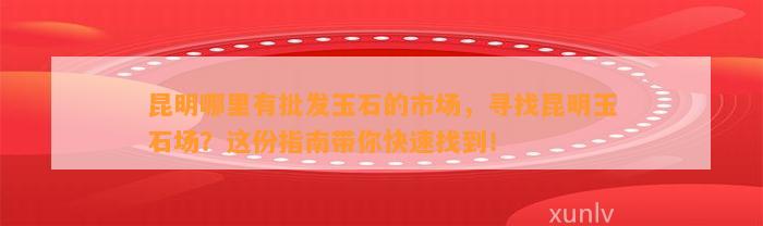 昆明哪里有批发玉石的市场，寻找昆明玉石场？这份指南带你快速找到！