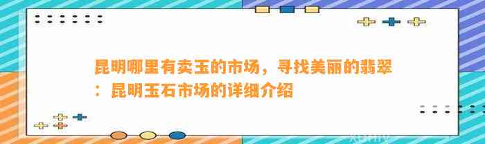 昆明哪里有卖玉的市场，寻找美丽的翡翠：昆明玉石市场的详细介绍