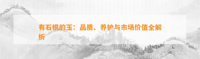 有石根的玉：品质、养护与市场价值全解析