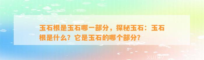 玉石根是玉石哪一部分，探秘玉石：玉石根是什么？它是玉石的哪个部分？