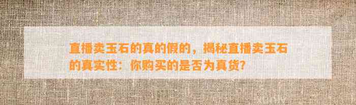 直播卖玉石的真的假的，揭秘直播卖玉石的真实性：你购买的是不是为真货？