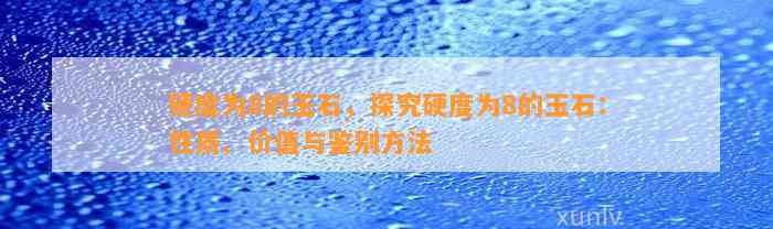 硬度为8的玉石，探究硬度为8的玉石：性质、价值与鉴别方法