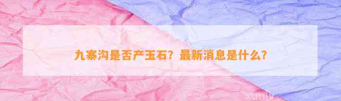 九寨沟是不是产玉石？最新消息是什么？