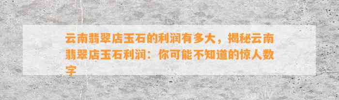 云南翡翠店玉石的利润有多大，揭秘云南翡翠店玉石利润：你可能不知道的惊人数字