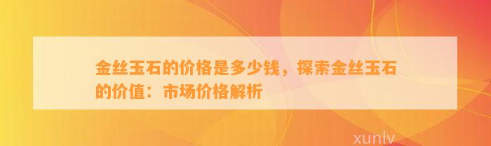 金丝玉石的价格是多少钱，探索金丝玉石的价值：市场价格解析