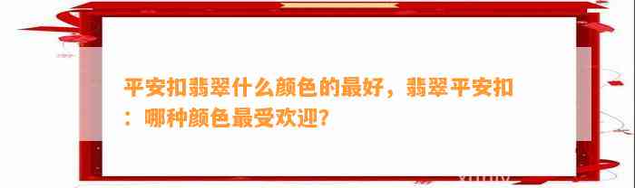 平安扣翡翠什么颜色的最好，翡翠平安扣：哪种颜色最受欢迎？