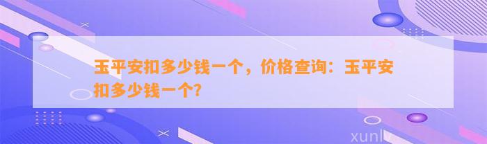 玉平安扣多少钱一个，价格查询：玉平安扣多少钱一个？