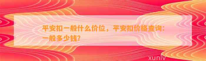 平安扣一般什么价位，平安扣价格查询：一般多少钱？