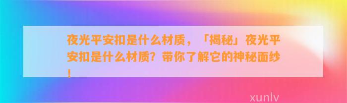 夜光平安扣是什么材质，「揭秘」夜光平安扣是什么材质？带你熟悉它的神秘面纱！