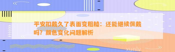 平安扣戴久了表面变粗糙：还能继续佩戴吗？颜色变化疑问解析