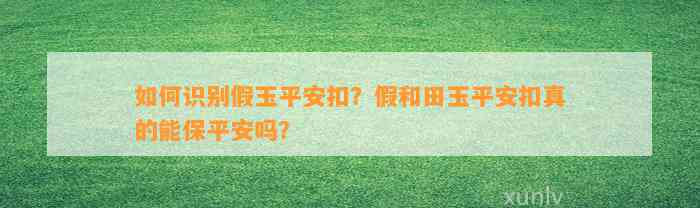 怎样识别假玉平安扣？假和田玉平安扣真的能保平安吗？