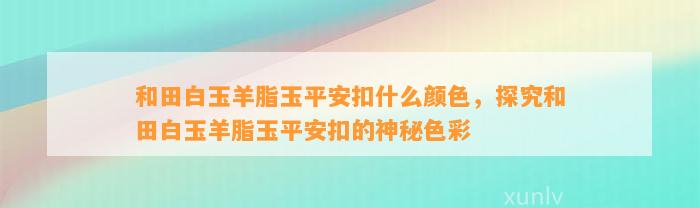 和田白玉羊脂玉平安扣什么颜色，探究和田白玉羊脂玉平安扣的神秘色彩