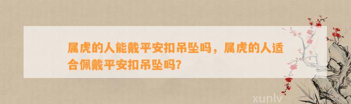 属虎的人能戴平安扣吊坠吗，属虎的人适合佩戴平安扣吊坠吗？