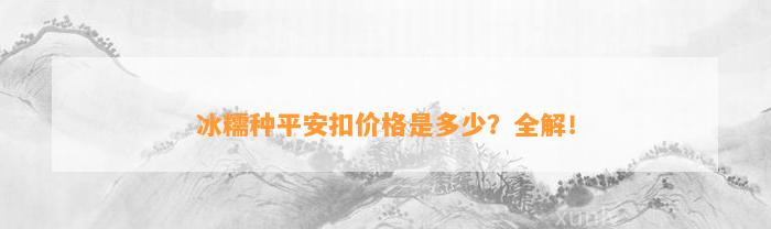 冰糯种平安扣价格是多少？全解！