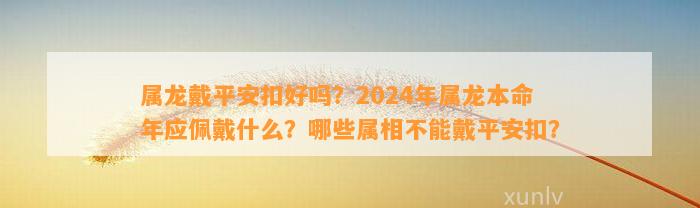 属龙戴平安扣好吗？2024年属龙本命年应佩戴什么？哪些属相不能戴平安扣？