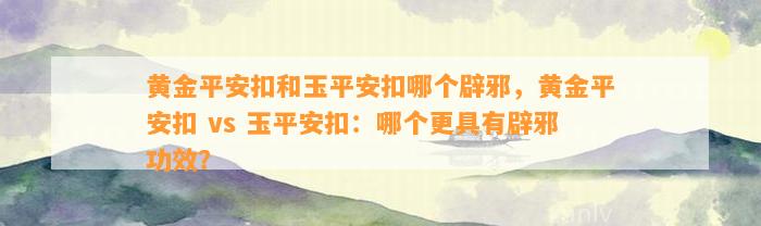 黄金平安扣和玉平安扣哪个辟邪，黄金平安扣 vs 玉平安扣：哪个更具有辟邪功效？