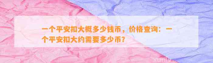 一个平安扣大概多少钱币，价格查询：一个平安扣大约需要多少币？