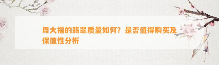 周大福的翡翠品质怎样？是不是值得购买及保值性分析