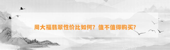 周大福翡翠性价比怎样？值不值得购买？