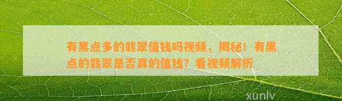 有黑点多的翡翠值钱吗视频，揭秘！有黑点的翡翠是不是真的值钱？看视频解析