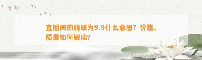 直播间的翡翠为9.9什么意思？价格、品质怎样解读？