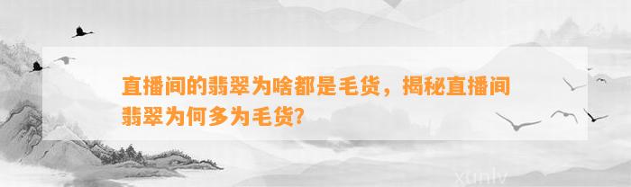 直播间的翡翠为啥都是毛货，揭秘直播间翡翠为何多为毛货？