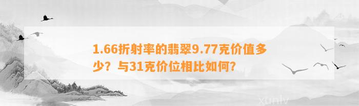 1.66折射率的翡翠9.77克价值多少？与31克价位相比怎样？