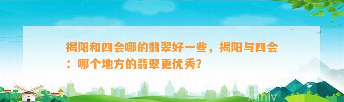 揭阳和四会哪的翡翠好部分，揭阳与四会：哪个地方的翡翠更优秀？