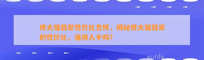 周大福翡翠性价比怎样，揭秘周大福翡翠的性价比，值得入手吗？