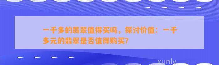 一千多的翡翠值得买吗，探讨价值：一千多元的翡翠是不是值得购买？