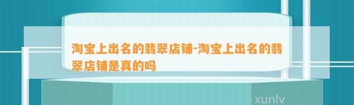 淘宝上出名的翡翠店铺-淘宝上出名的翡翠店铺是真的吗