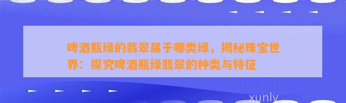 啤酒瓶绿的翡翠属于哪类绿，揭秘珠宝世界：探究啤酒瓶绿翡翠的种类与特征