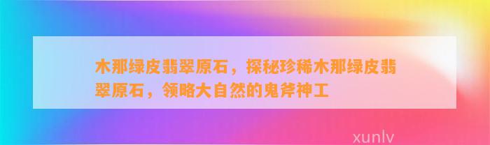 木那绿皮翡翠原石，探秘珍稀木那绿皮翡翠原石，领略大自然的鬼斧神工